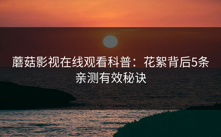 蘑菇影视在线观看科普：花絮背后5条亲测有效秘诀