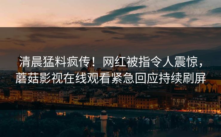 清晨猛料疯传！网红被指令人震惊，蘑菇影视在线观看紧急回应持续刷屏