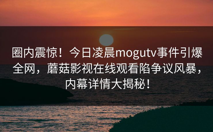 圈内震惊！今日凌晨mogutv事件引爆全网，蘑菇影视在线观看陷争议风暴，内幕详情大揭秘！
