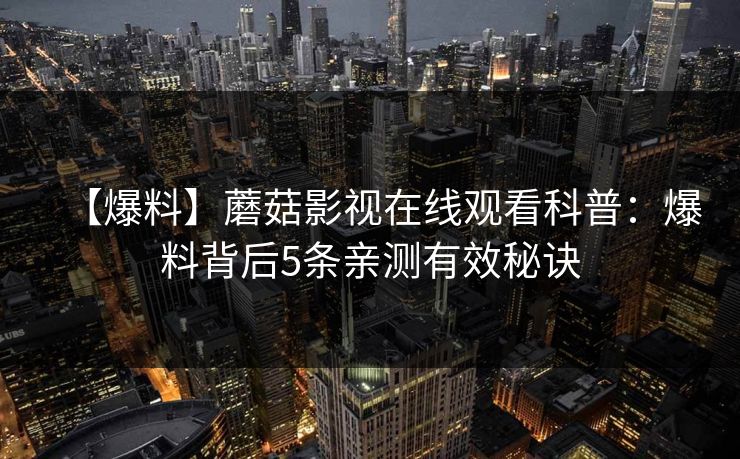 【爆料】蘑菇影视在线观看科普：爆料背后5条亲测有效秘诀