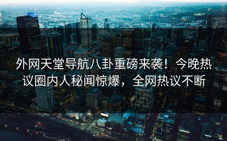 外网天堂导航八卦重磅来袭！今晚热议圈内人秘闻惊爆，全网热议不断