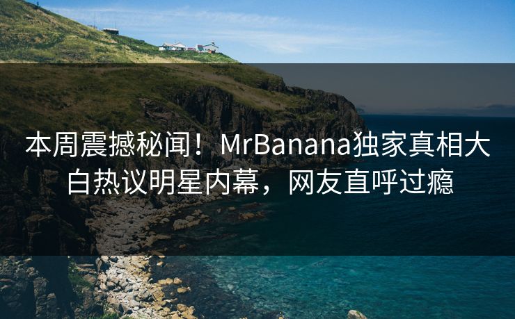 本周震撼秘闻！MrBanana独家真相大白热议明星内幕，网友直呼过瘾
