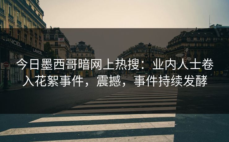 今日墨西哥暗网上热搜：业内人士卷入花絮事件，震撼，事件持续发酵