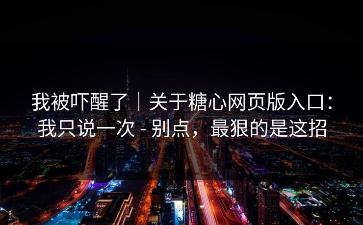我被吓醒了｜关于糖心网页版入口：我只说一次 - 别点，最狠的是这招