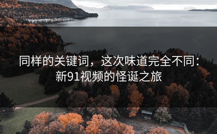 同样的关键词，这次味道完全不同：新91视频的怪诞之旅