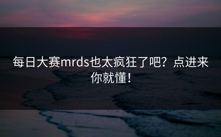 每日大赛mrds也太疯狂了吧？点进来你就懂！
