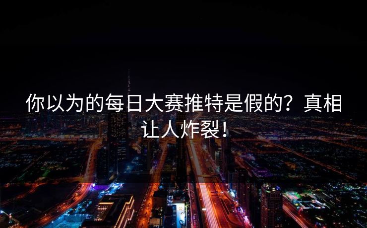 你以为的每日大赛推特是假的？真相让人炸裂！