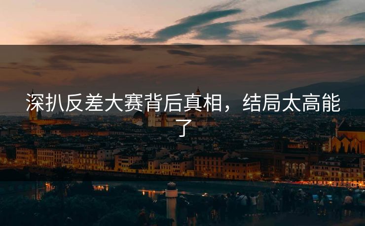 深扒反差大赛背后真相，结局太高能了