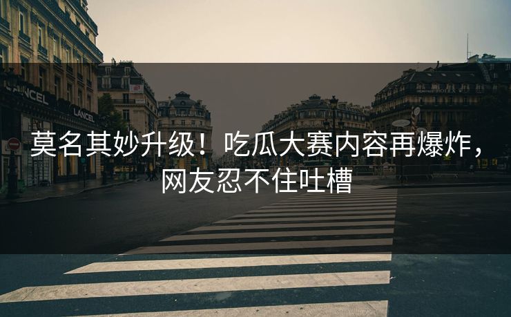 莫名其妙升级！吃瓜大赛内容再爆炸，网友忍不住吐槽