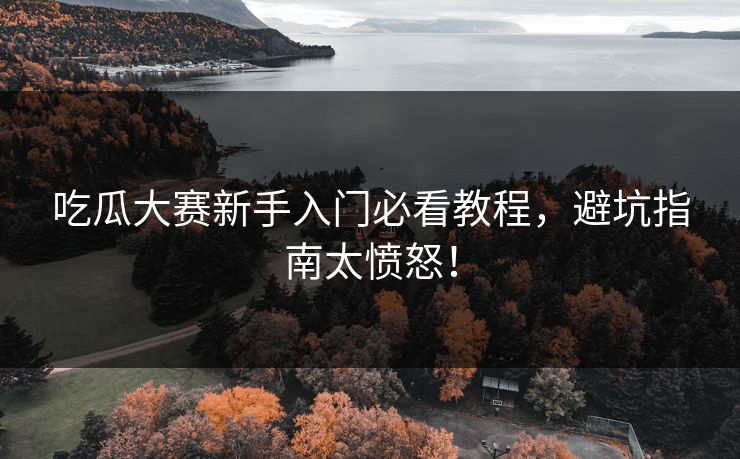吃瓜大赛新手入门必看教程，避坑指南太愤怒！