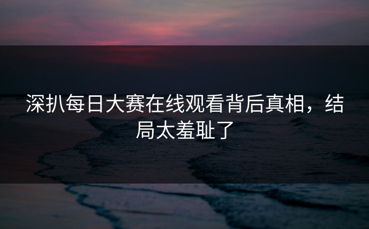 深扒每日大赛在线观看背后真相，结局太羞耻了