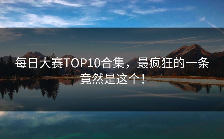 每日大赛TOP10合集，最疯狂的一条竟然是这个！