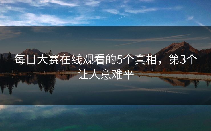 每日大赛在线观看的5个真相，第3个让人意难平