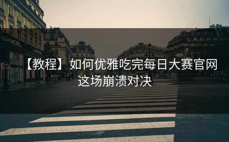 【教程】如何优雅吃完每日大赛官网这场崩溃对决