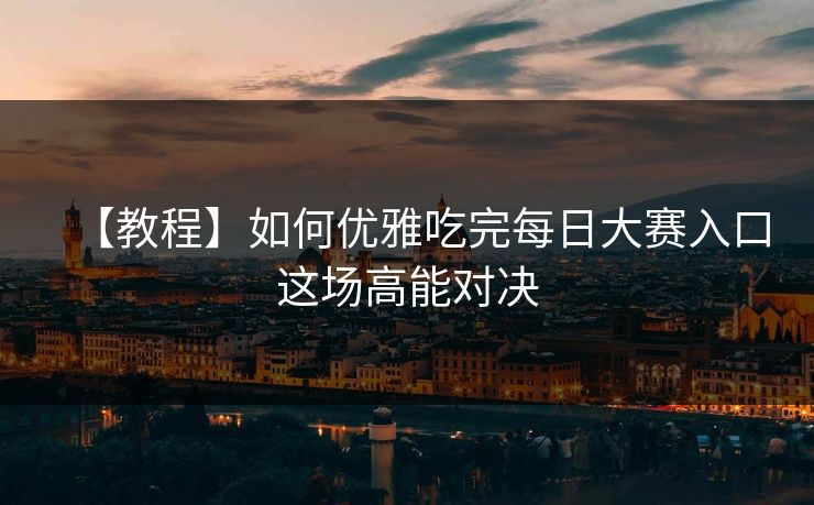 【教程】如何优雅吃完每日大赛入口这场高能对决