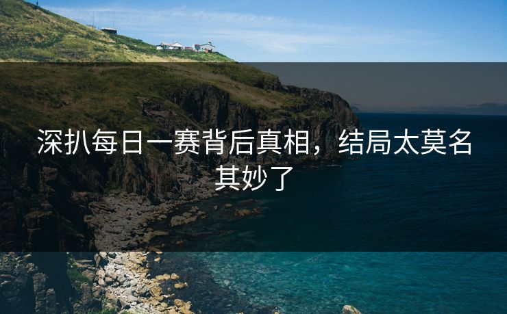 深扒每日一赛背后真相，结局太莫名其妙了