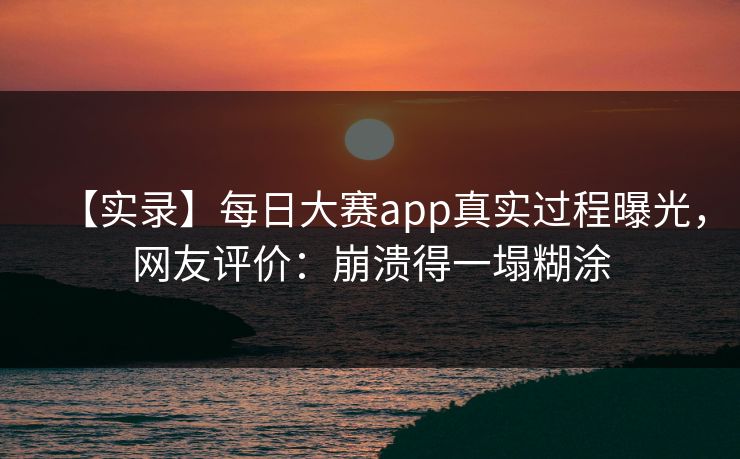 【实录】每日大赛app真实过程曝光，网友评价：崩溃得一塌糊涂