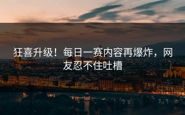 狂喜升级！每日一赛内容再爆炸，网友忍不住吐槽