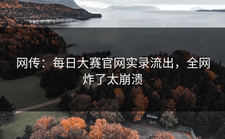 网传：每日大赛官网实录流出，全网炸了太崩溃