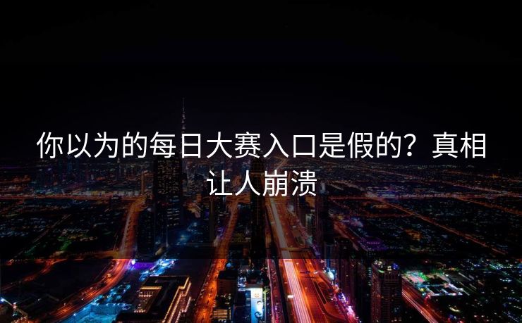 你以为的每日大赛入口是假的？真相让人崩溃