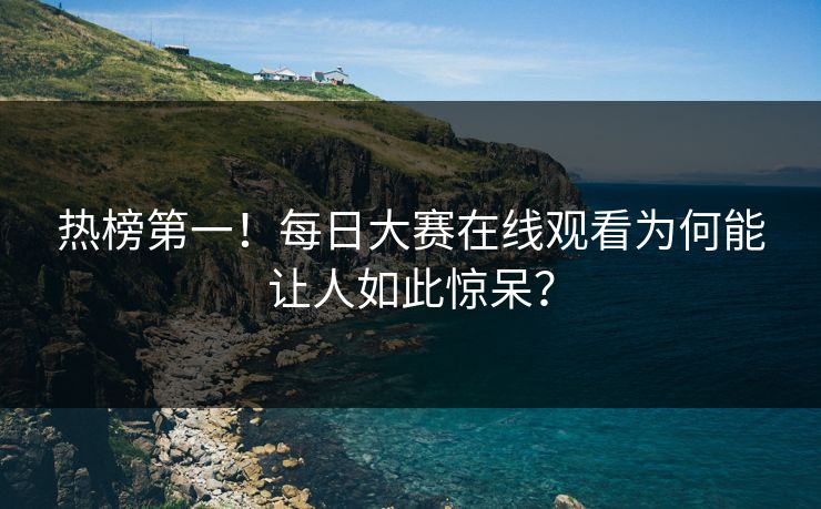 热榜第一！每日大赛在线观看为何能让人如此惊呆？