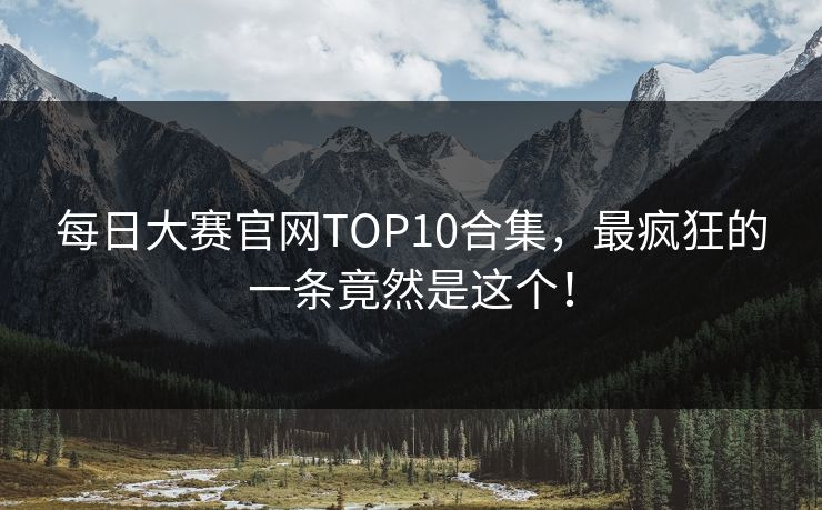 每日大赛官网TOP10合集，最疯狂的一条竟然是这个！