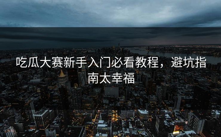 吃瓜大赛新手入门必看教程，避坑指南太幸福