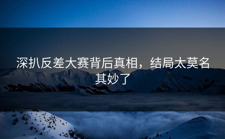 深扒反差大赛背后真相，结局太莫名其妙了
