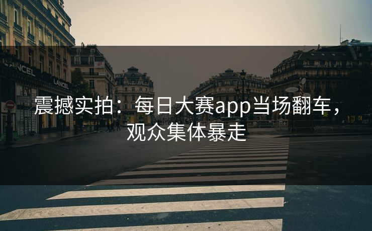 震撼实拍：每日大赛app当场翻车，观众集体暴走