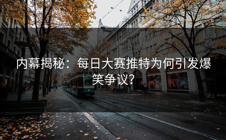 内幕揭秘：每日大赛推特为何引发爆笑争议？