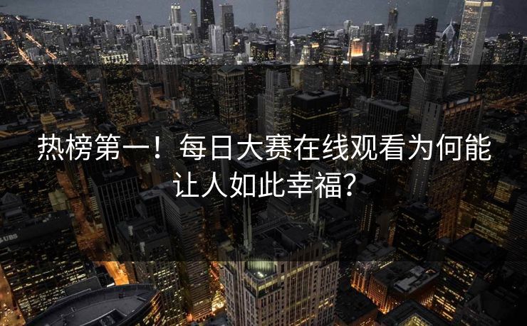 热榜第一！每日大赛在线观看为何能让人如此幸福？