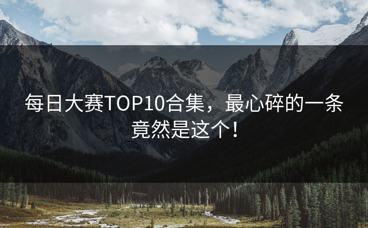 每日大赛TOP10合集，最心碎的一条竟然是这个！