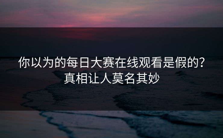 你以为的每日大赛在线观看是假的？真相让人莫名其妙