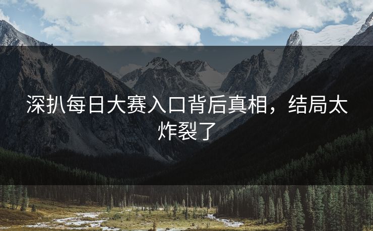 深扒每日大赛入口背后真相，结局太炸裂了