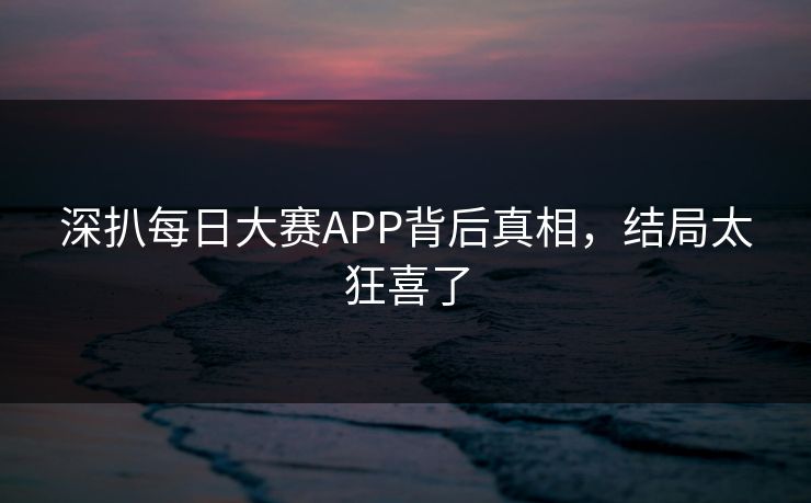 深扒每日大赛APP背后真相，结局太狂喜了
