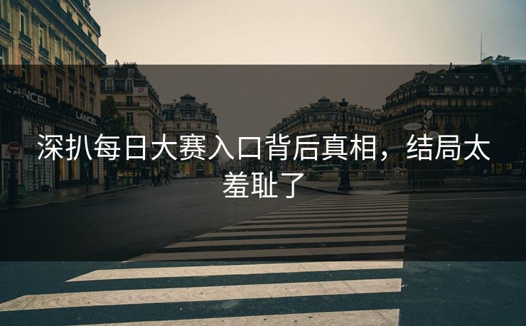 深扒每日大赛入口背后真相，结局太羞耻了
