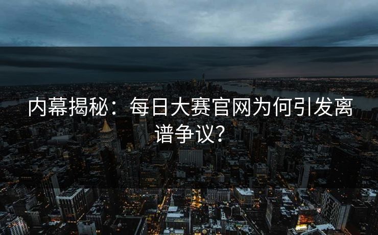 内幕揭秘：每日大赛官网为何引发离谱争议？
