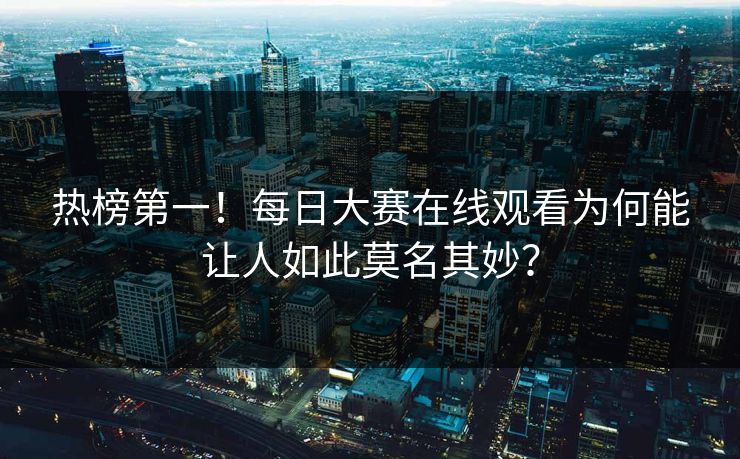 热榜第一！每日大赛在线观看为何能让人如此莫名其妙？