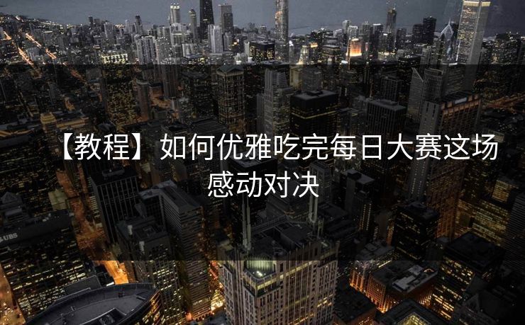 【教程】如何优雅吃完每日大赛这场感动对决