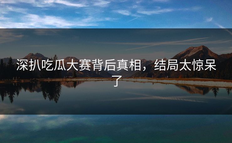 深扒吃瓜大赛背后真相，结局太惊呆了