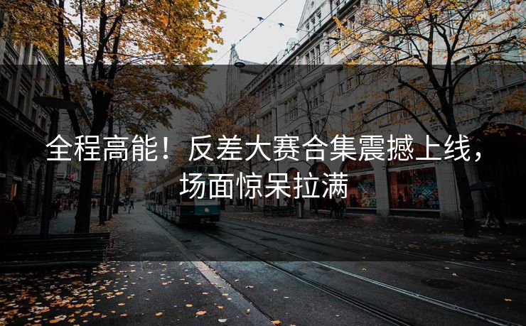 全程高能！反差大赛合集震撼上线，场面惊呆拉满