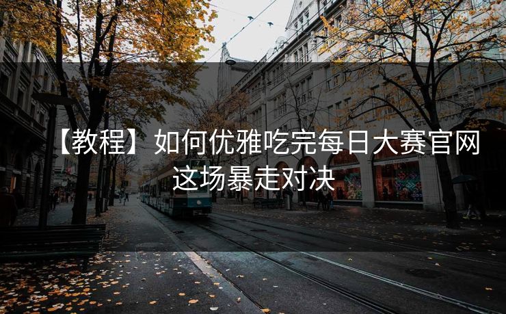 【教程】如何优雅吃完每日大赛官网这场暴走对决