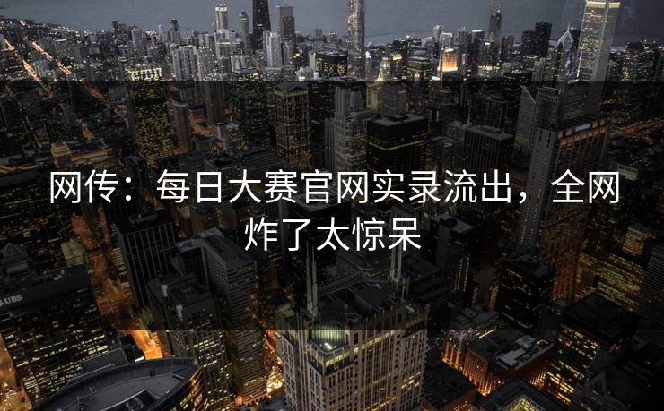 网传：每日大赛官网实录流出，全网炸了太惊呆