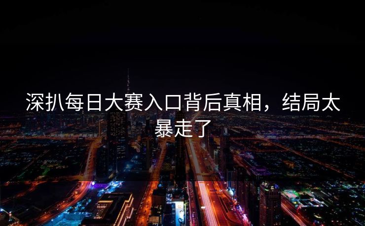 深扒每日大赛入口背后真相，结局太暴走了