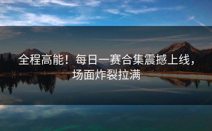 全程高能！每日一赛合集震撼上线，场面炸裂拉满