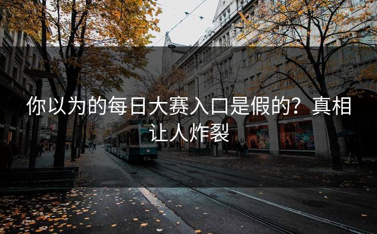 你以为的每日大赛入口是假的？真相让人炸裂