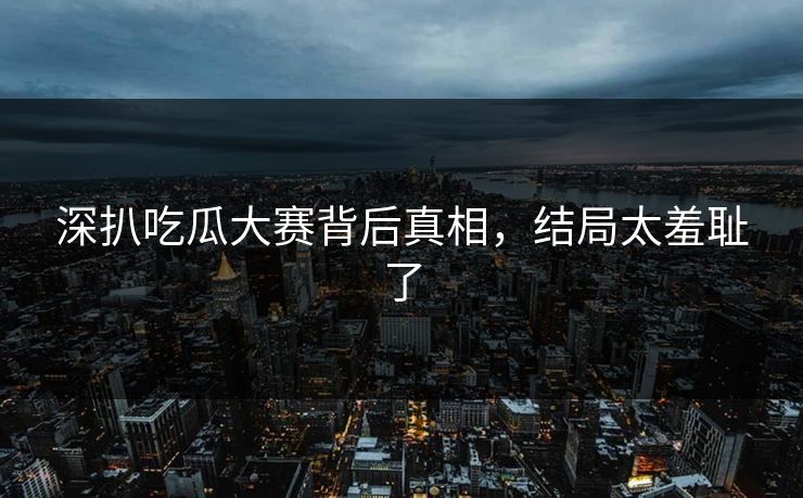 深扒吃瓜大赛背后真相，结局太羞耻了