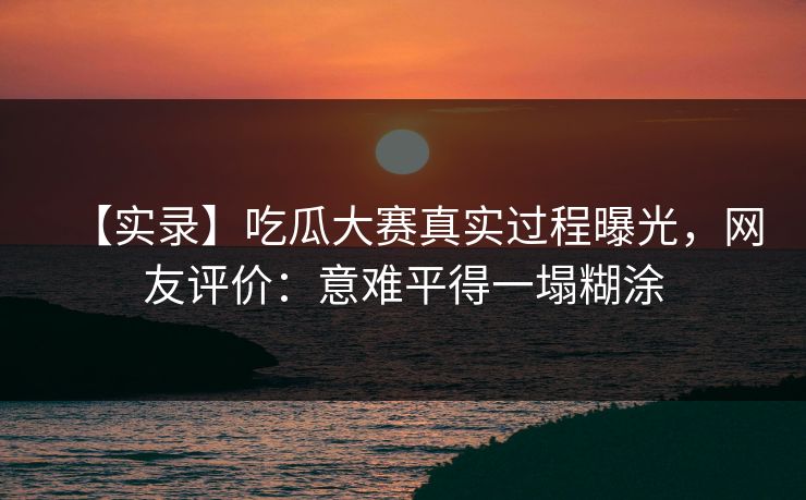 【实录】吃瓜大赛真实过程曝光，网友评价：意难平得一塌糊涂