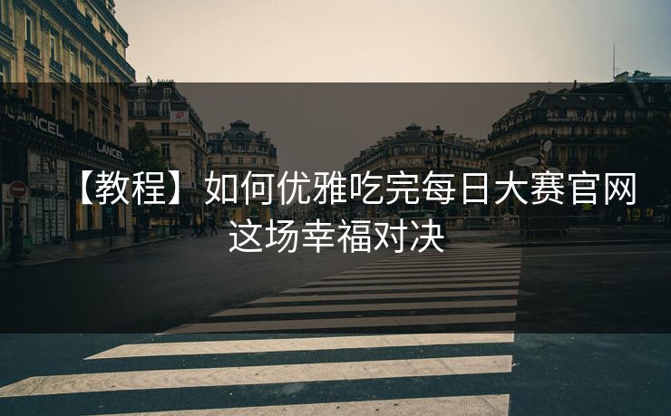 【教程】如何优雅吃完每日大赛官网这场幸福对决