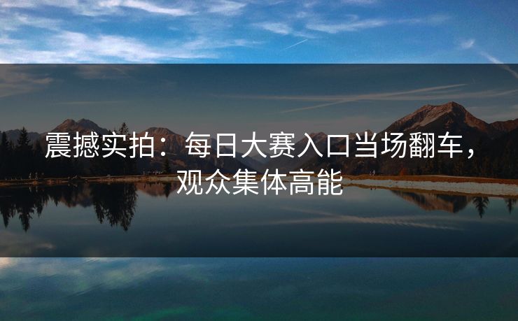 震撼实拍：每日大赛入口当场翻车，观众集体高能